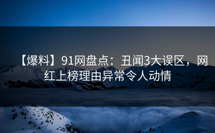 【爆料】91网盘点：丑闻3大误区，网红上榜理由异常令人动情