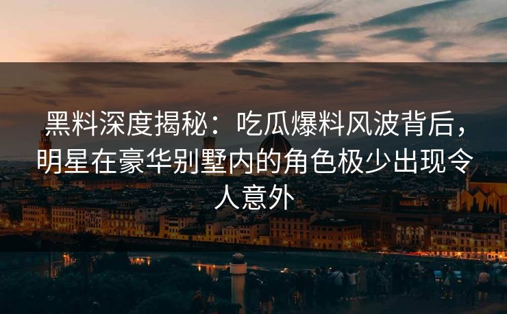 黑料深度揭秘：吃瓜爆料风波背后，明星在豪华别墅内的角色极少出现令人意外