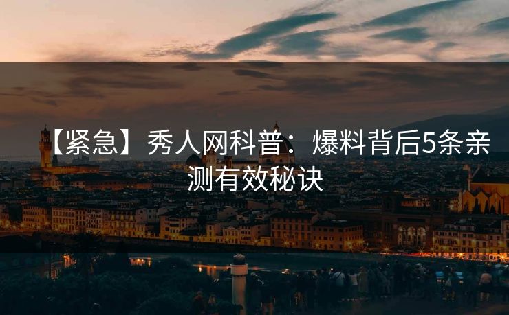 【紧急】秀人网科普：爆料背后5条亲测有效秘诀
