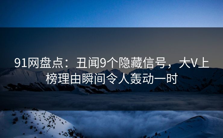 91网盘点：丑闻9个隐藏信号，大V上榜理由瞬间令人轰动一时