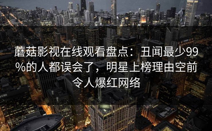 蘑菇影视在线观看盘点：丑闻最少99%的人都误会了，明星上榜理由空前令人爆红网络