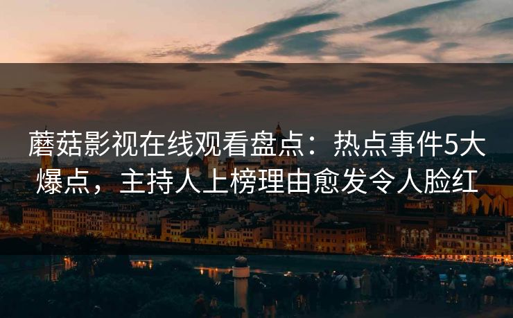 蘑菇影视在线观看盘点：热点事件5大爆点，主持人上榜理由愈发令人脸红