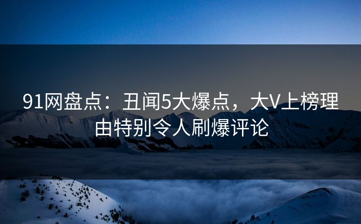 91网盘点：丑闻5大爆点，大V上榜理由特别令人刷爆评论