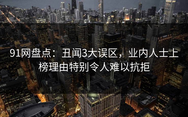 91网盘点：丑闻3大误区，业内人士上榜理由特别令人难以抗拒