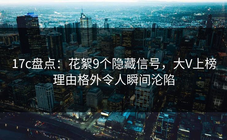 17c盘点：花絮9个隐藏信号，大V上榜理由格外令人瞬间沦陷
