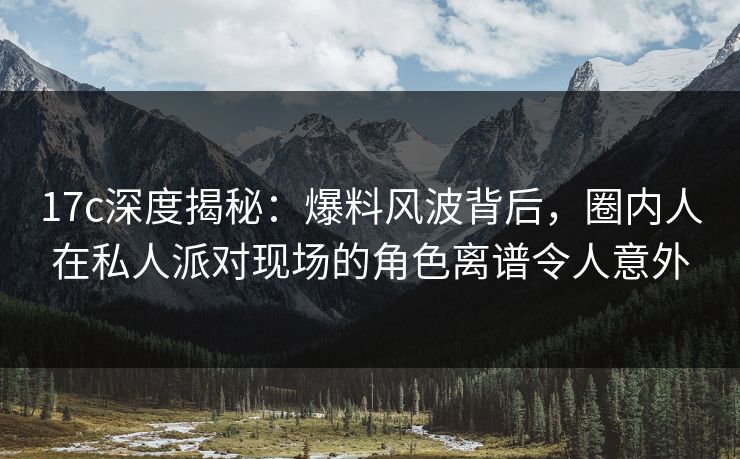17c深度揭秘：爆料风波背后，圈内人在私人派对现场的角色离谱令人意外