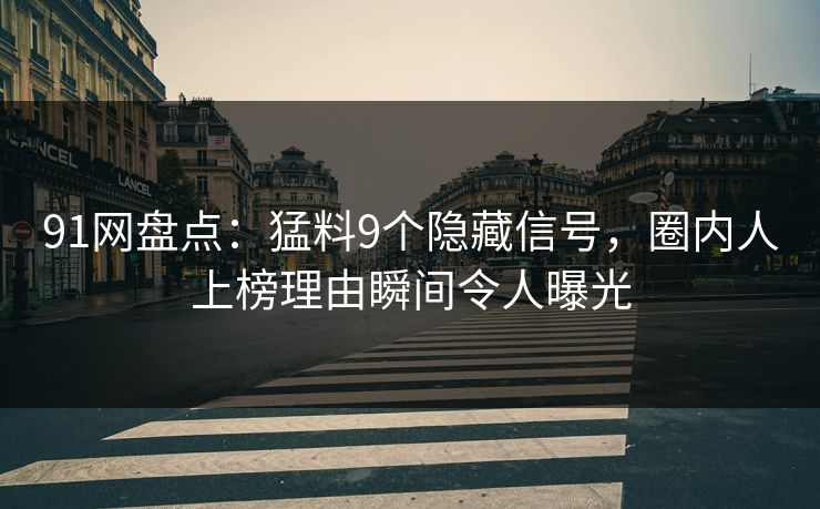 91网盘点：猛料9个隐藏信号，圈内人上榜理由瞬间令人曝光