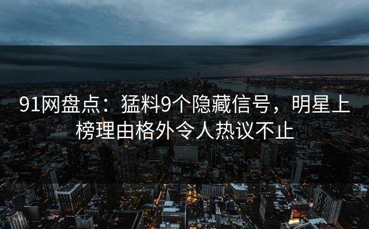 91网盘点：猛料9个隐藏信号，明星上榜理由格外令人热议不止