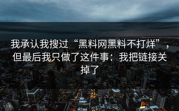 我承认我搜过“黑料网黑料不打烊”，但最后我只做了这件事：我把链接关掉了