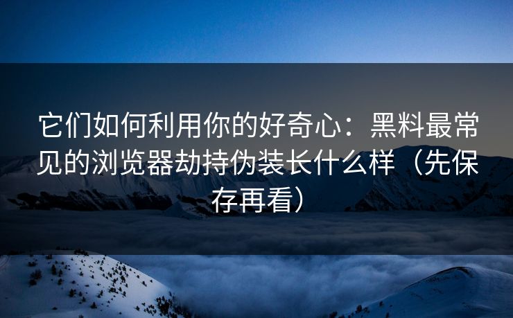 它们如何利用你的好奇心：黑料最常见的浏览器劫持伪装长什么样（先保存再看）