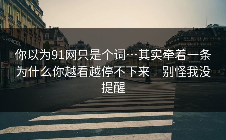 你以为91网只是个词…其实牵着一条为什么你越看越停不下来｜别怪我没提醒