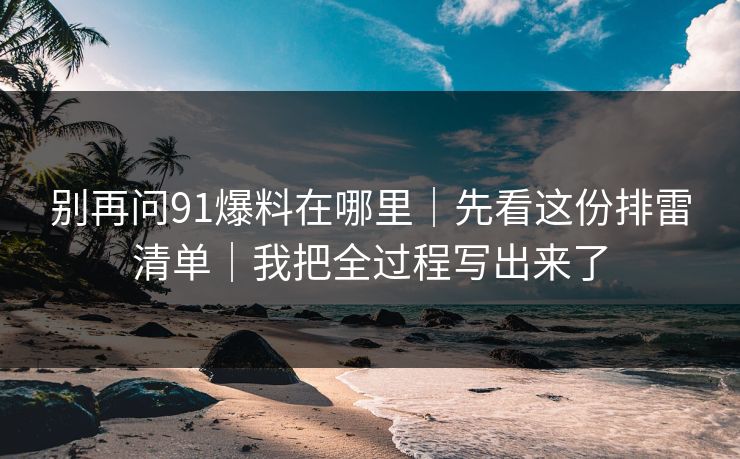 别再问91爆料在哪里｜先看这份排雷清单｜我把全过程写出来了