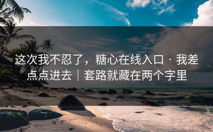 这次我不忍了，糖心在线入口 · 我差点点进去｜套路就藏在两个字里