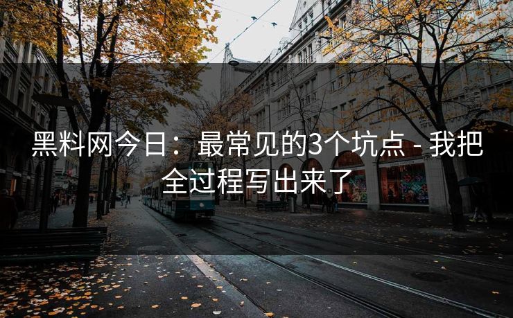 黑料网今日：最常见的3个坑点 - 我把全过程写出来了