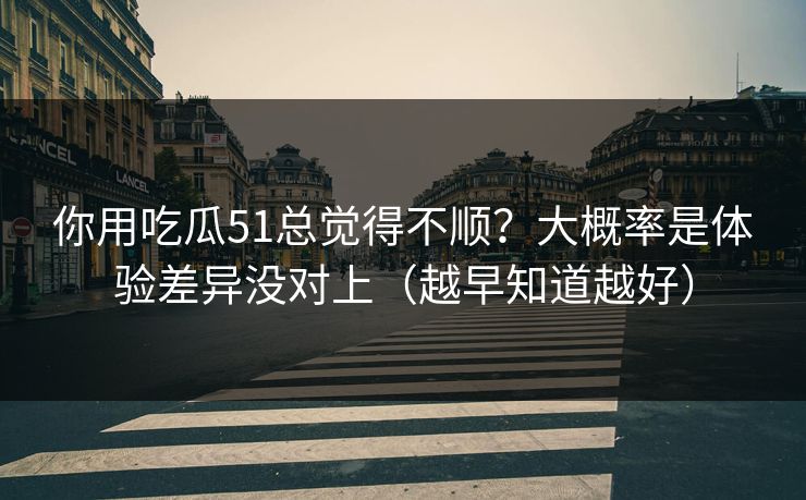 你用吃瓜51总觉得不顺？大概率是体验差异没对上（越早知道越好）