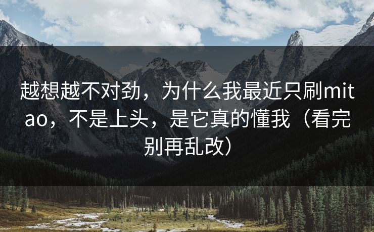 越想越不对劲，为什么我最近只刷mitao，不是上头，是它真的懂我（看完别再乱改）