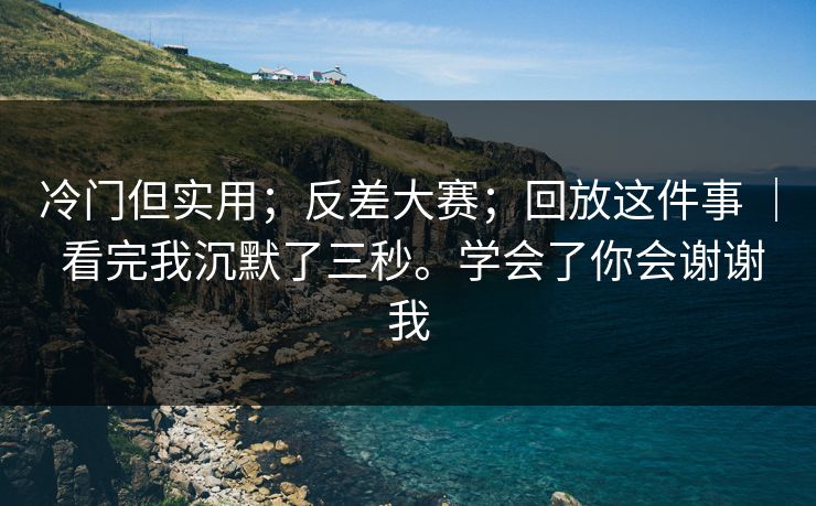 冷门但实用；反差大赛；回放这件事 ｜ 看完我沉默了三秒。学会了你会谢谢我