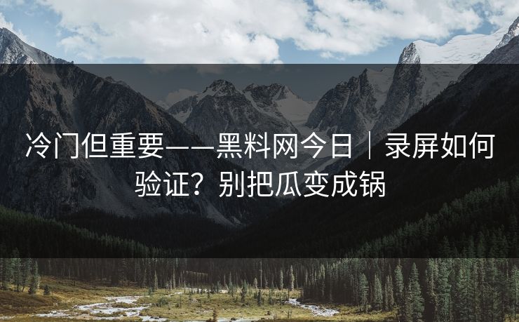 冷门但重要——黑料网今日｜录屏如何验证？别把瓜变成锅
