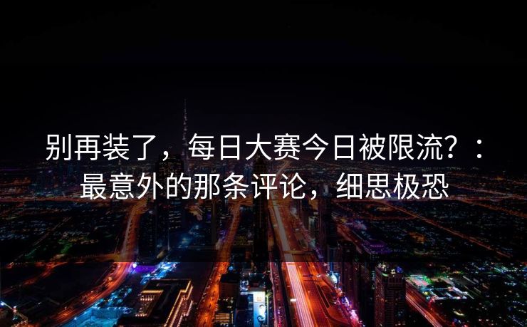 别再装了，每日大赛今日被限流？：最意外的那条评论，细思极恐