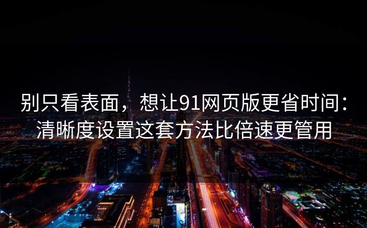 别只看表面，想让91网页版更省时间：清晰度设置这套方法比倍速更管用