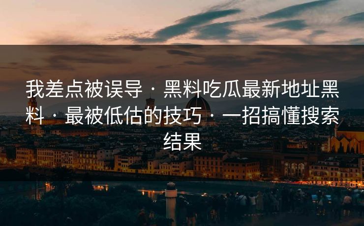 我差点被误导 · 黑料吃瓜最新地址黑料 · 最被低估的技巧 · 一招搞懂搜索结果