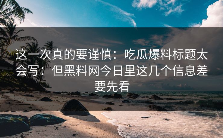 这一次真的要谨慎：吃瓜爆料标题太会写：但黑料网今日里这几个信息差要先看