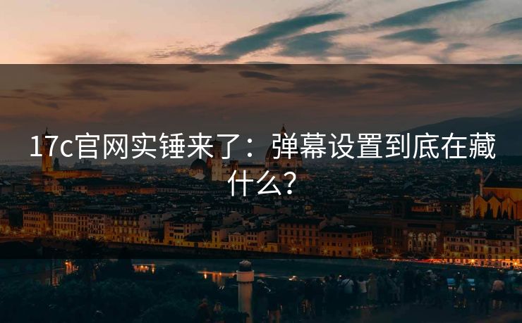 17c官网实锤来了：弹幕设置到底在藏什么？