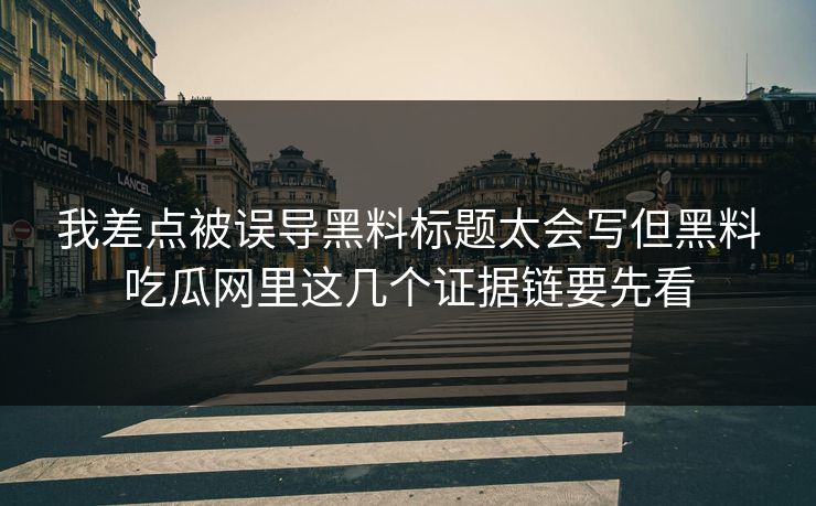 我差点被误导黑料标题太会写但黑料吃瓜网里这几个证据链要先看