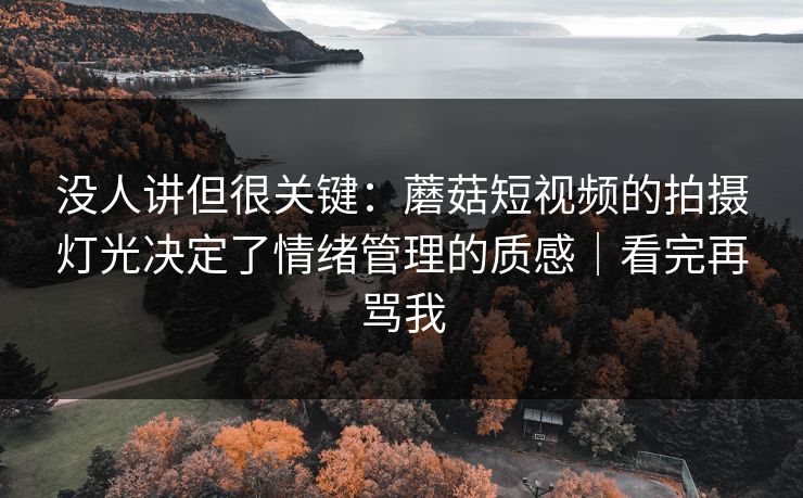 没人讲但很关键：蘑菇短视频的拍摄灯光决定了情绪管理的质感｜看完再骂我